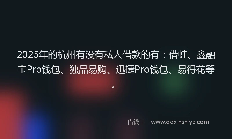 2025年的杭州有没有私人借款的有：借蛙、鑫融宝Pro钱包、独品易购、迅捷Pro钱包、易得花等。