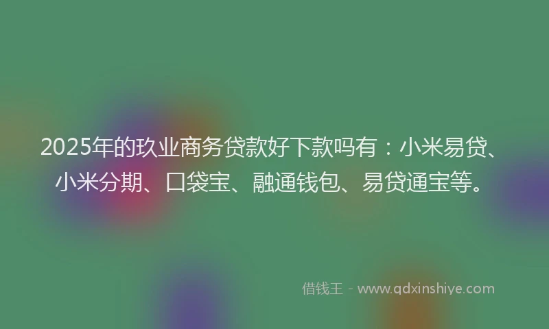 2025年的玖业商务贷款好下款吗有：小米易贷、小米分期、口袋宝、融通钱包、易贷通宝等。