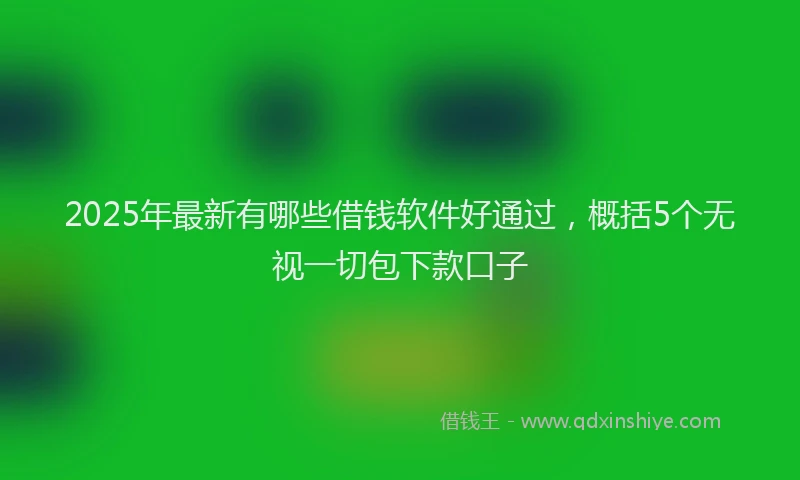 2025年最新有哪些借钱软件好通过，概括5个无视一切包下款口子