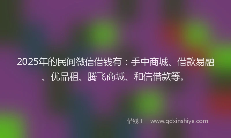 2025年的民间微信借钱有：手中商城、借款易融、优品租、腾飞商城、和信借款等。