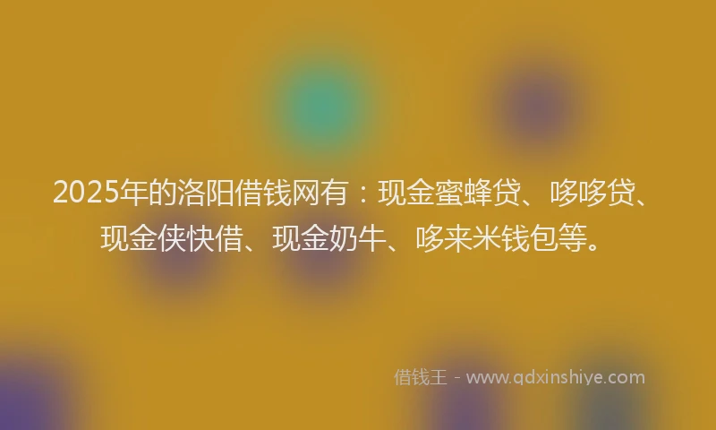 2025年的洛阳借钱网有：现金蜜蜂贷、哆哆贷、现金侠快借、现金奶牛、哆来米钱包等。