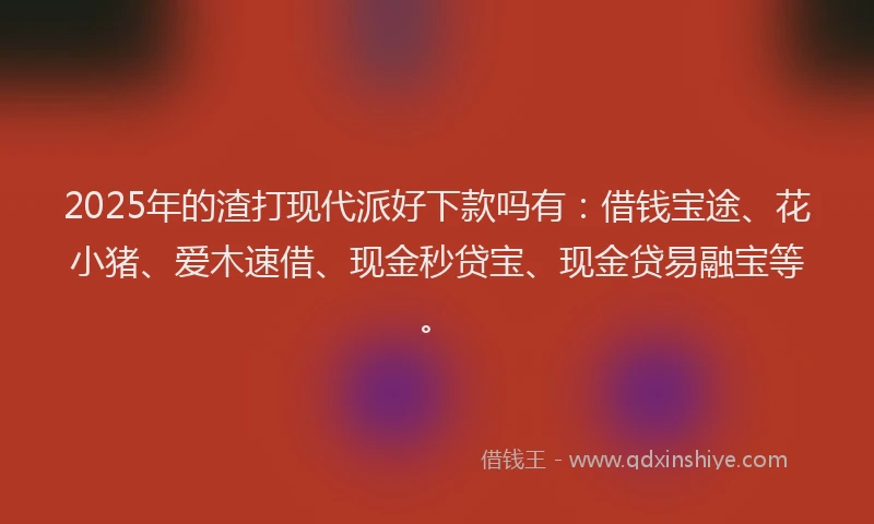 2025年的渣打现代派好下款吗有：借钱宝途、花小猪、爱木速借、现金秒贷宝、现金贷易融宝等。