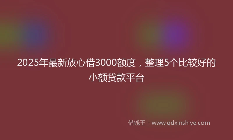 2025年最新放心借3000额度，整理5个比较好的小额贷款平台