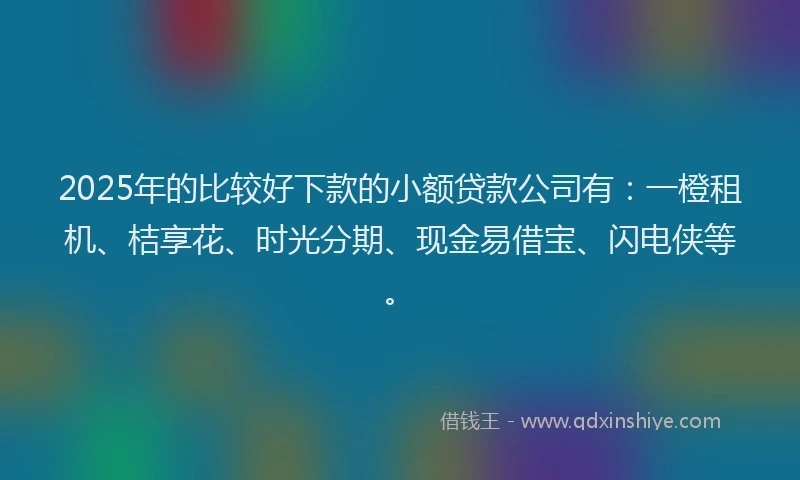 2025年的比较好下款的小额贷款公司有：一橙租机、桔享花、时光分期、现金易借宝、闪电侠等。