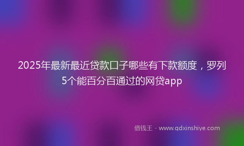 2025年最新最近贷款口子哪些有下款额度，罗列5个能百分百通过的网贷app