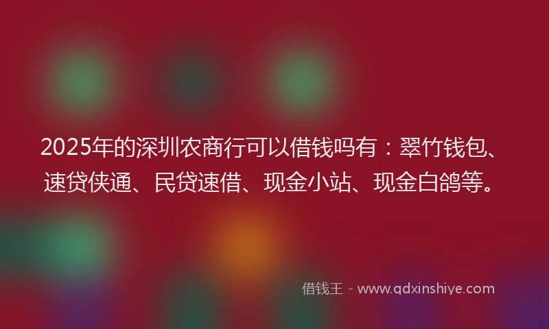 2025年的深圳农商行可以借钱吗有：翠竹钱包、速贷侠通、民贷速借、现金小站、现金白鸽等。