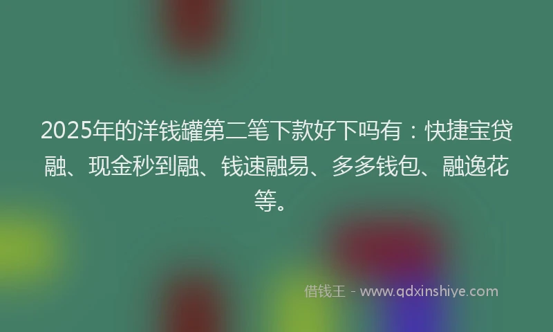 2025年的洋钱罐第二笔下款好下吗有：快捷宝贷融、现金秒到融、钱速融易、多多钱包、融逸花等。
