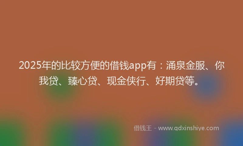 2025年的比较方便的借钱app有：涌泉金服、你我贷、臻心贷、现金侠行、好期贷等。