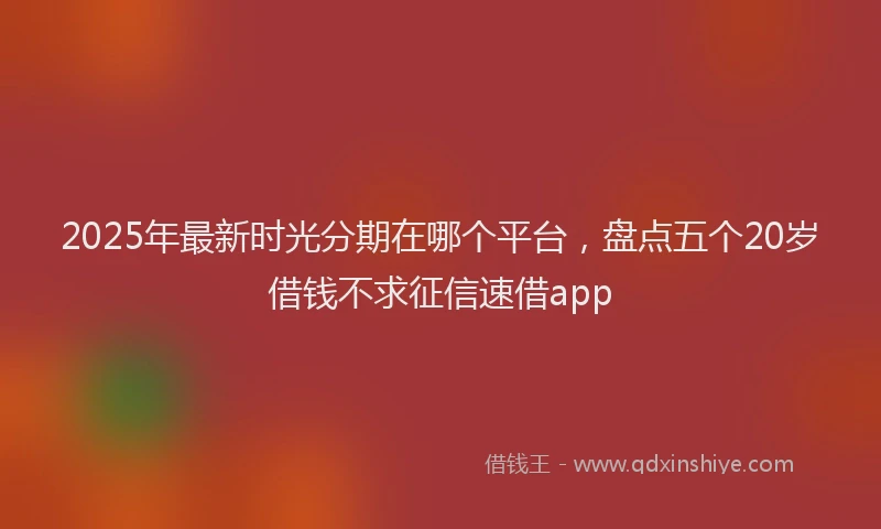 2025年最新时光分期在哪个平台，盘点五个20岁借钱不求征信速借app