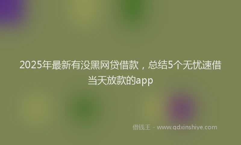 2025年最新有没黑网贷借款，总结5个无忧速借当天放款的app