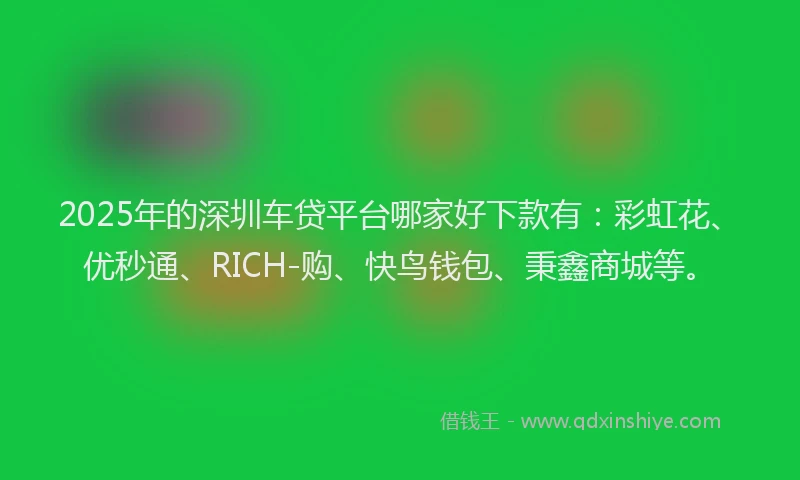 2025年的深圳车贷平台哪家好下款有：彩虹花、优秒通、RICH-购、快鸟钱包、秉鑫商城等。
