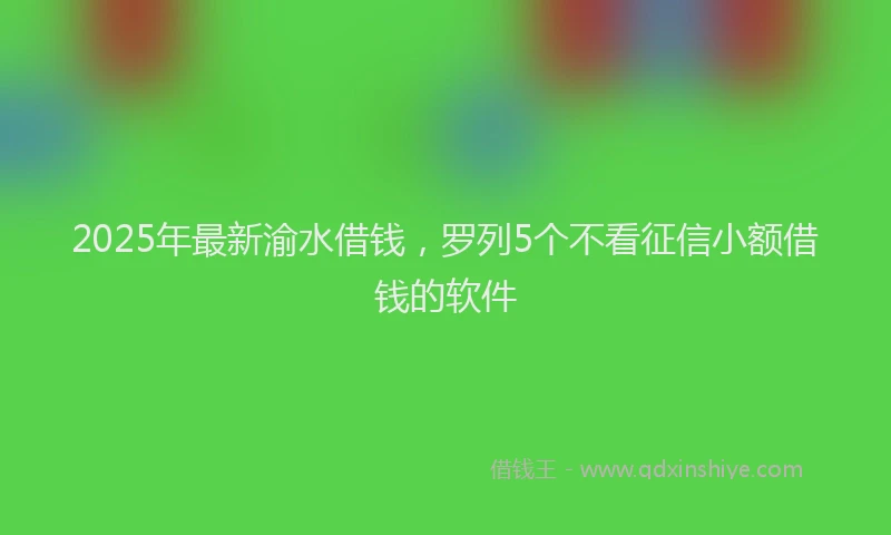 2025年最新渝水借钱，罗列5个不看征信小额借钱的软件