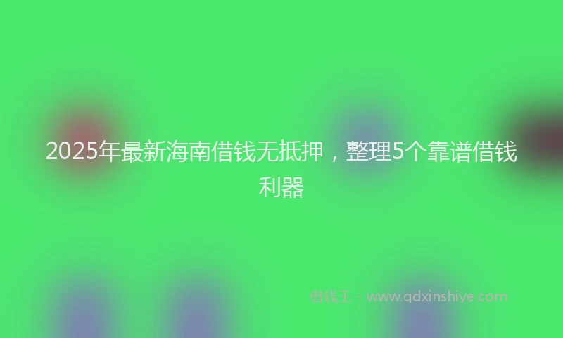 2025年最新海南借钱无抵押，整理5个靠谱借钱利器