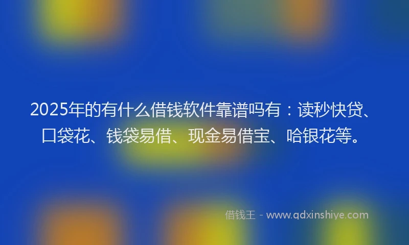 2025年的有什么借钱软件靠谱吗有：读秒快贷、口袋花、钱袋易借、现金易借宝、哈银花等。