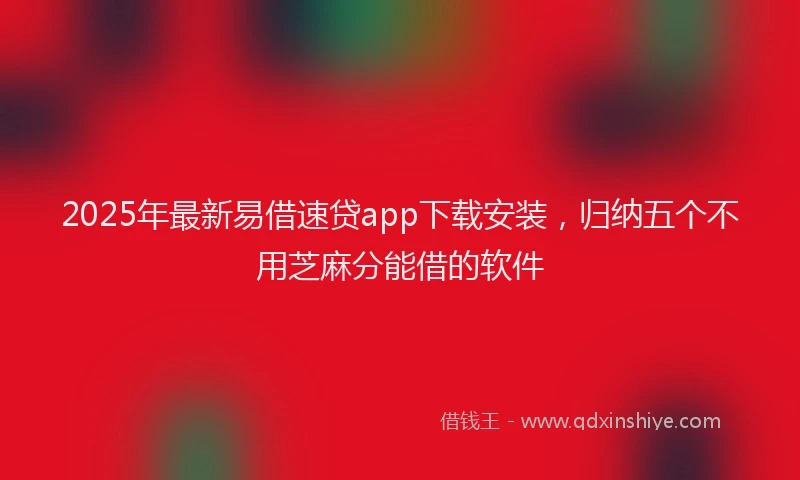 2025年最新易借速贷app下载安装，归纳五个不用芝麻分能借的软件