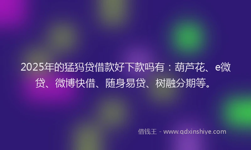 2025年的猛犸贷借款好下款吗有：葫芦花、e微贷、微博快借、随身易贷、树融分期等。