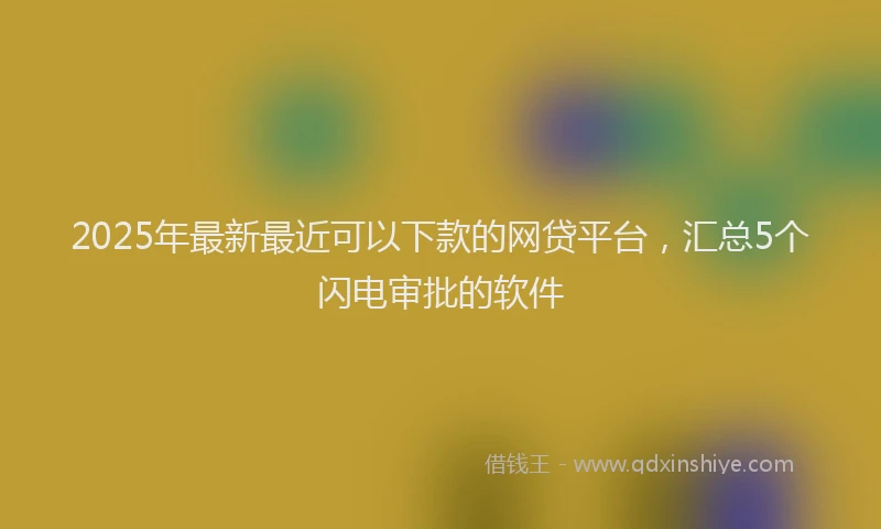 2025年最新最近可以下款的网贷平台，汇总5个闪电审批的软件