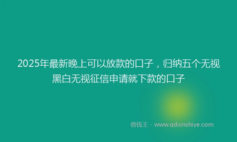 2025年最新晚上可以放款的口子，归纳五个无视黑白无视征信申请就下款的口子