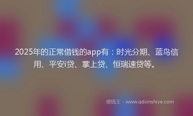2025年的正常借钱的app有：时光分期、蓝鸟信用、平安i贷、掌上贷、恒瑞速贷等。