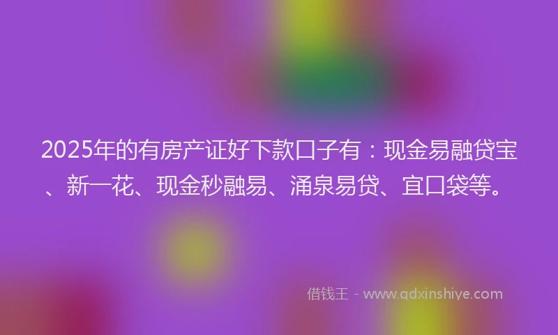 2025年的有房产证好下款口子有:现金易融贷宝、新一花、现金秒融易、涌泉易贷、宜口袋等。