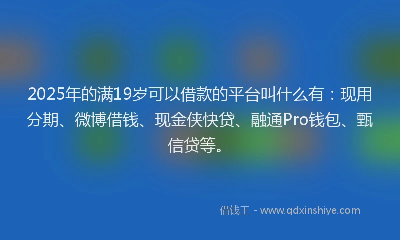 2025年的满19岁可以借款的平台叫什么有：现用分期、微博借钱、现金侠快贷、融通Pro钱包、甄信贷等。