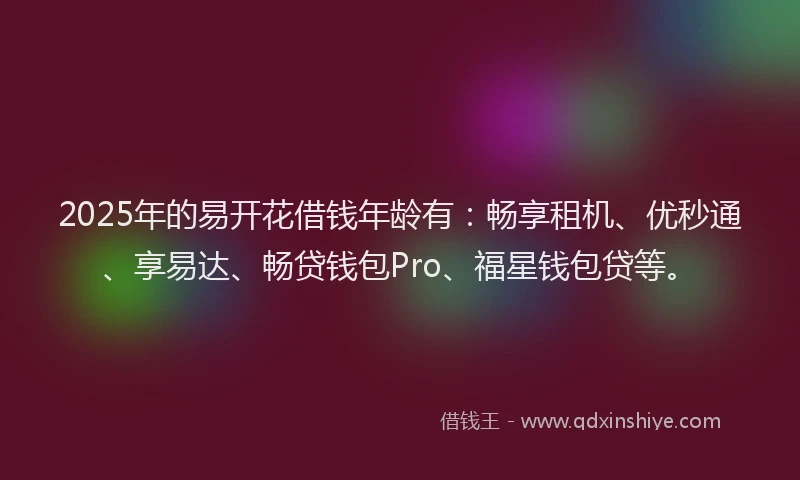 2025年的易开花借钱年龄有：畅享租机、优秒通、享易达、畅贷钱包Pro、福星钱包贷等。