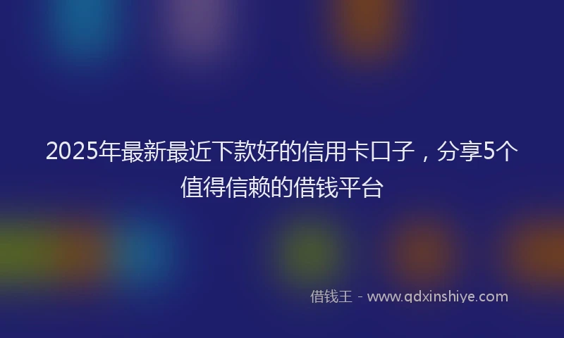 2025年最新最近下款好的信用卡口子，分享5个值得信赖的借钱平台