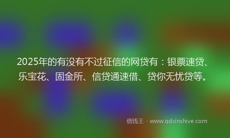 2025年的有没有不过征信的网贷有：银票速贷、乐宝花、固金所、信贷通速借、贷你无忧贷等。
