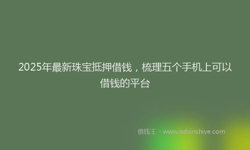 2025年最新珠宝抵押借钱，梳理五个手机上可以借钱的平台