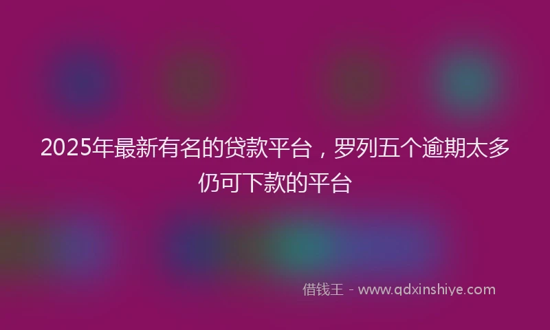 2025年最新有名的贷款平台，罗列五个逾期太多仍可下款的平台