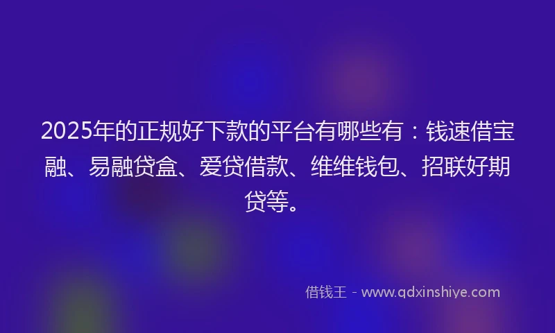 2025年的正规好下款的平台有哪些有：钱速借宝融、易融贷盒、爱贷借款、维维钱包、招联好期贷等。