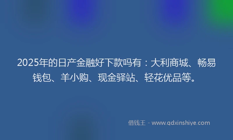2025年的日产金融好下款吗有：大利商城、畅易钱包、羊小购、现金驿站、轻花优品等。