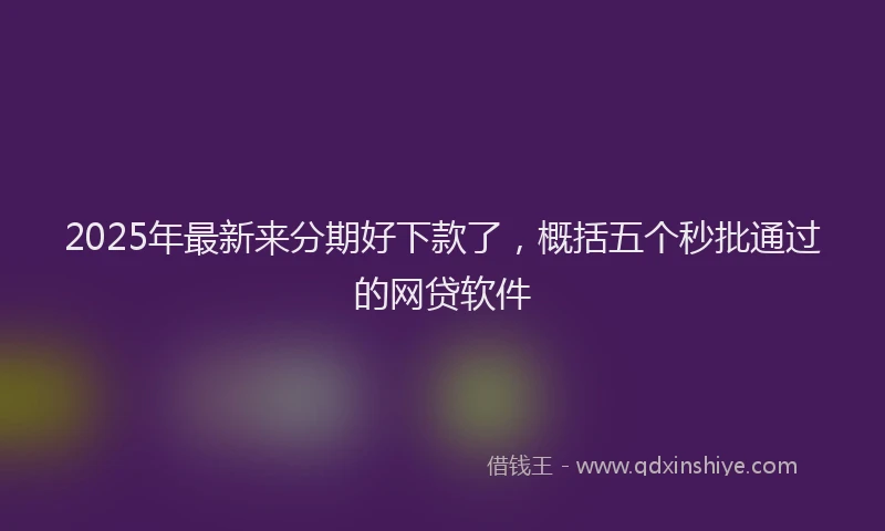 2025年最新来分期好下款了，概括五个秒批通过的网贷软件