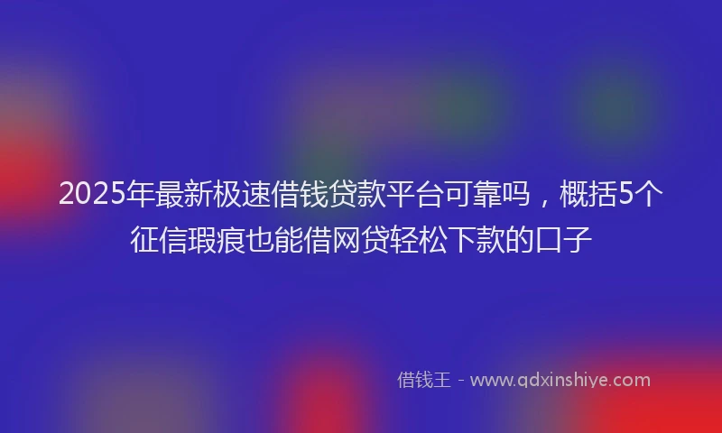 2025年最新极速借钱贷款平台可靠吗，概括5个征信瑕疵也能借网贷轻松下款的口子