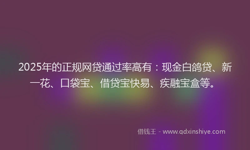2025年的正规网贷通过率高有：现金白鸽贷、新一花、口袋宝、借贷宝快易、疾融宝盒等。