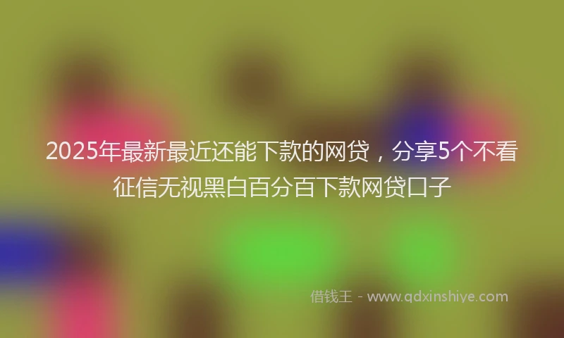 2025年最新最近还能下款的网贷，分享5个不看征信无视黑白百分百下款网贷口子