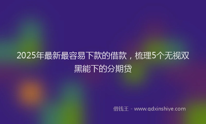 2025年最新最容易下款的借款，梳理5个无视双黑能下的分期贷