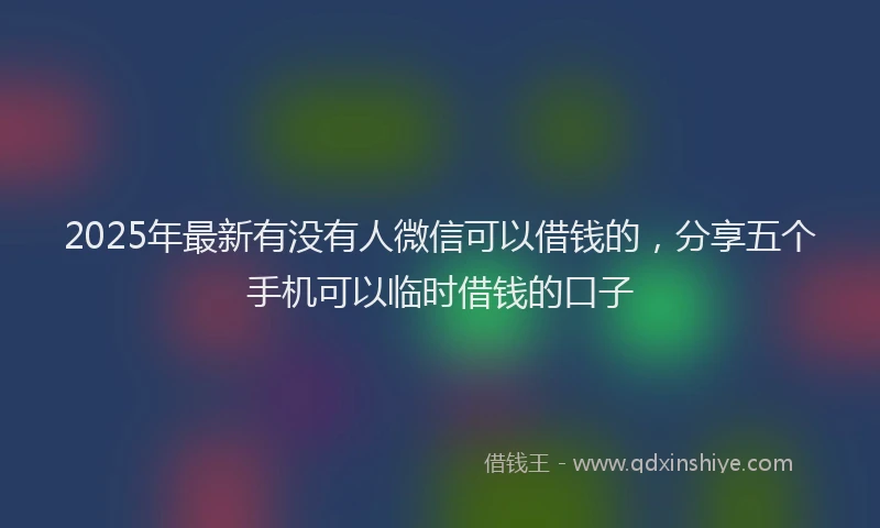 2025年最新有没有人微信可以借钱的，分享五个手机可以临时借钱的口子