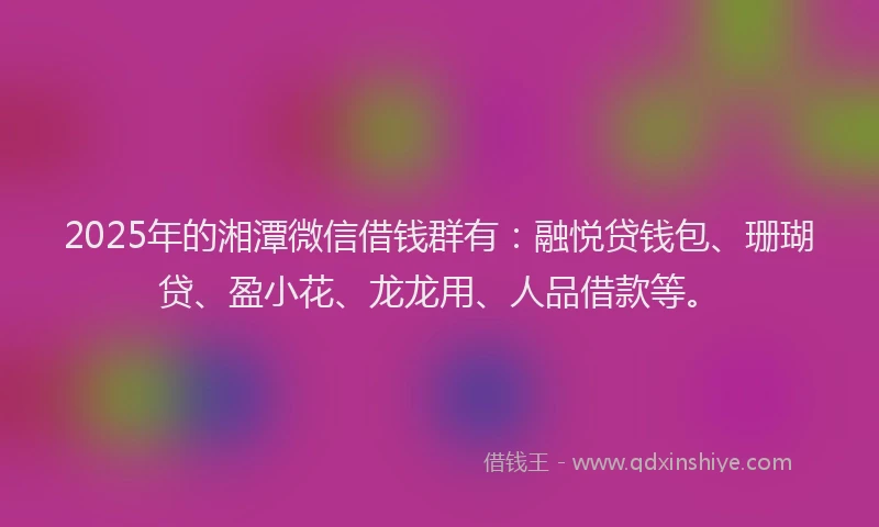 2025年的湘潭微信借钱群有：融悦贷钱包、珊瑚贷、盈小花、龙龙用、人品借款等。