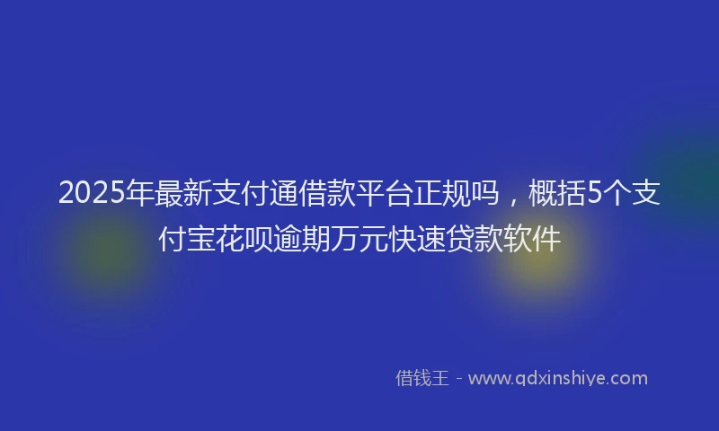 2025年最新支付通借款平台正规吗，概括5个支付宝花呗逾期万元快速贷款软件