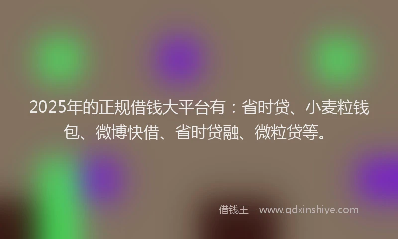 2025年的正规借钱大平台有：省时贷、小麦粒钱包、微博快借、省时贷融、微粒贷等。