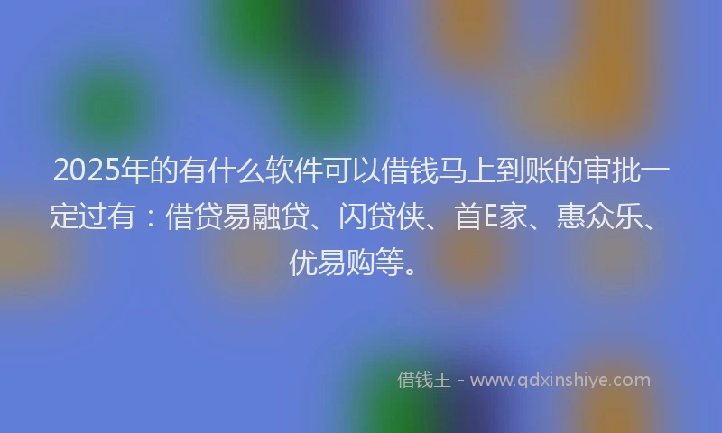 2025年的有什么软件可以借钱马上到账的审批一定过有：借贷易融贷、闪贷侠、首E家、惠众乐、优易购等。