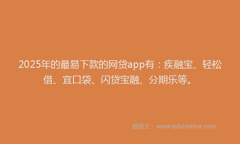 2025年的最易下款的网贷app有：疾融宝、轻松借、宜口袋、闪贷宝融、分期乐等。