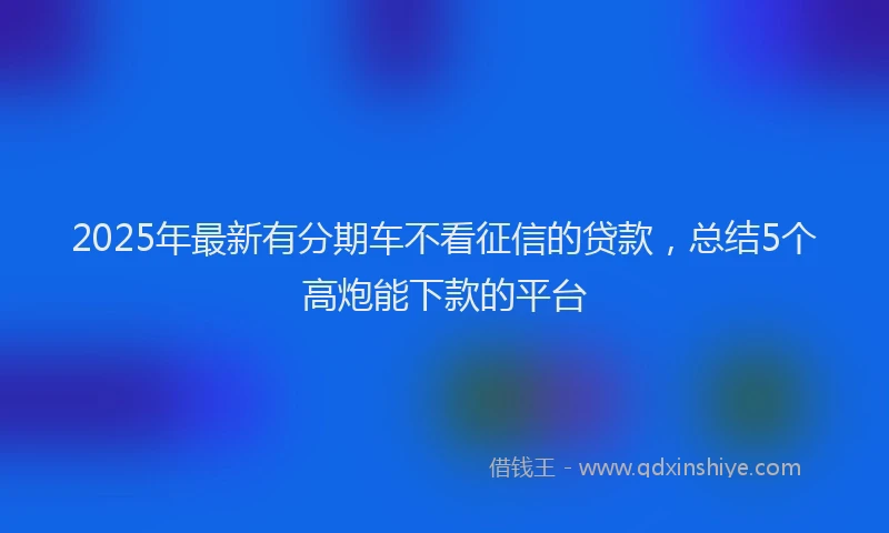 2025年最新有分期车不看征信的贷款，总结5个高炮能下款的平台