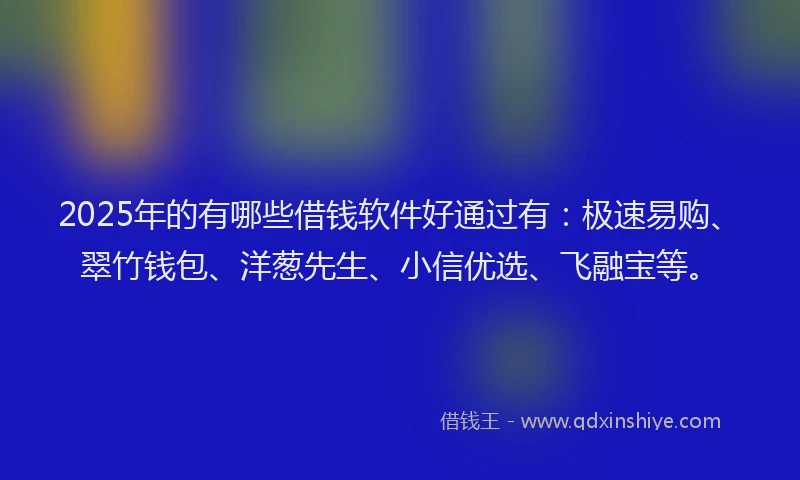 2025年的有哪些借钱软件好通过有：极速易购、翠竹钱包、洋葱先生、小信优选、飞融宝等。