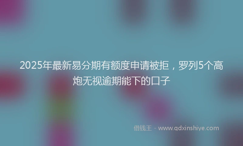 2025年最新易分期有额度申请被拒，罗列5个高炮无视逾期能下的口子