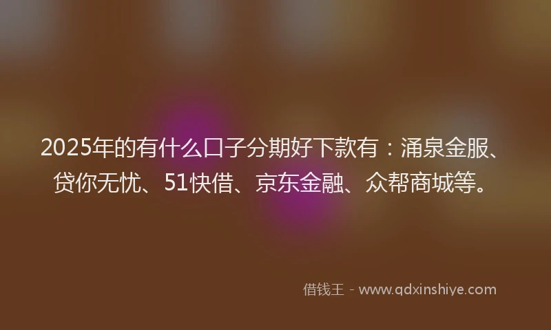 2025年的有什么口子分期好下款有：涌泉金服、贷你无忧、51快借、京东金融、众帮商城等。