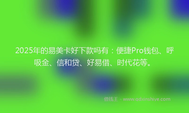 2025年的易美卡好下款吗有：便捷Pro钱包、呼吸金、信和贷、好易借、时代花等。