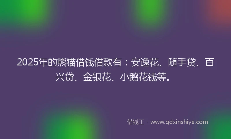 2025年的熊猫借钱借款有：安逸花、随手贷、百兴贷、金银花、小鹅花钱等。