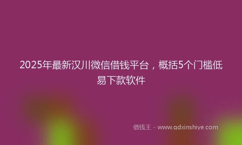 2025年最新汉川微信借钱平台，概括5个门槛低易下款软件